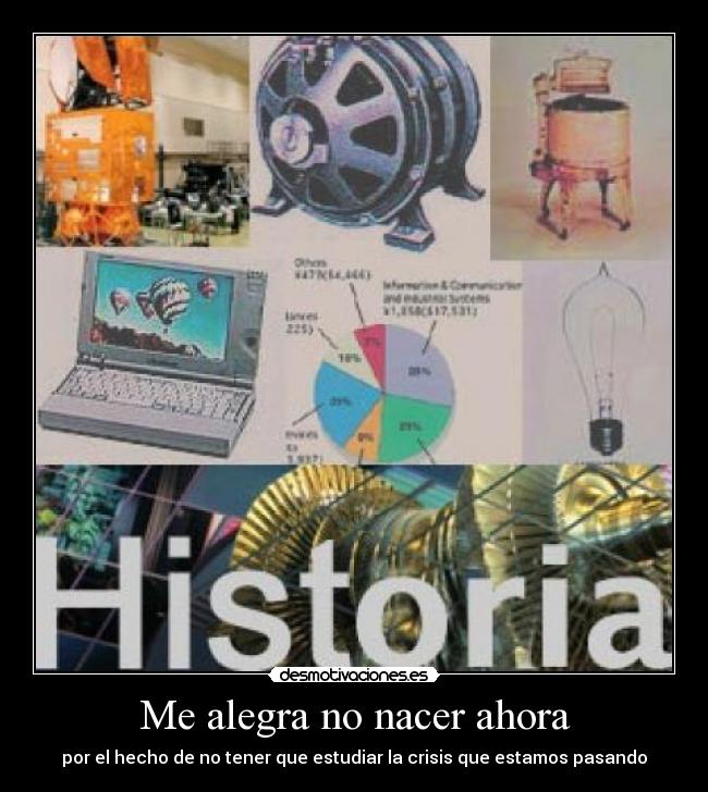 Me alegra no nacer ahora - por el hecho de no tener que estudiar la crisis que estamos pasando