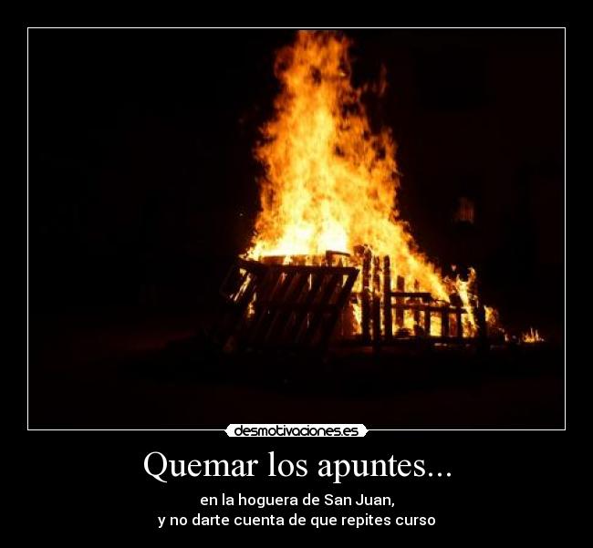 Quemar los apuntes... - en la hoguera de San Juan,
y no darte cuenta de que repites curso