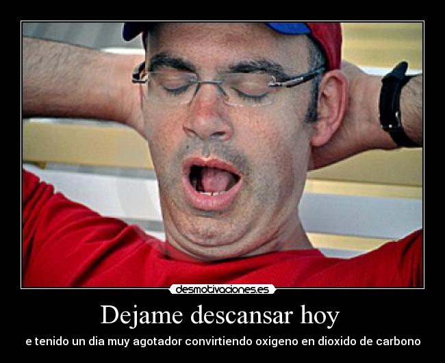 Dejame descansar hoy  - e tenido un dia muy agotador convirtiendo oxigeno en dioxido de carbono