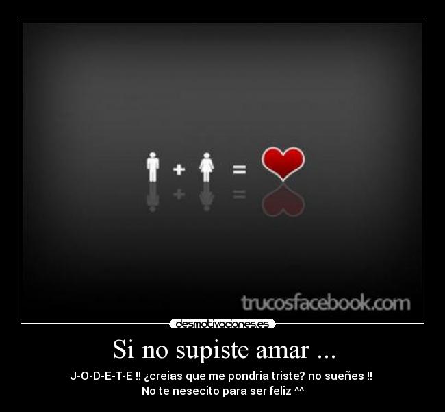 Si no supiste amar ... - J-O-D-E-T-E !! ¿creias que me pondria triste? no sueñes !! 
No te nesecito para ser feliz ^^