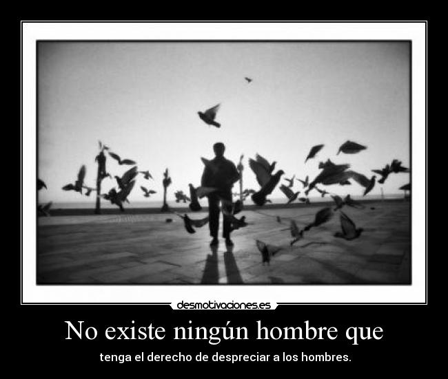 No existe ningún hombre que -  tenga el derecho de despreciar a los hombres.