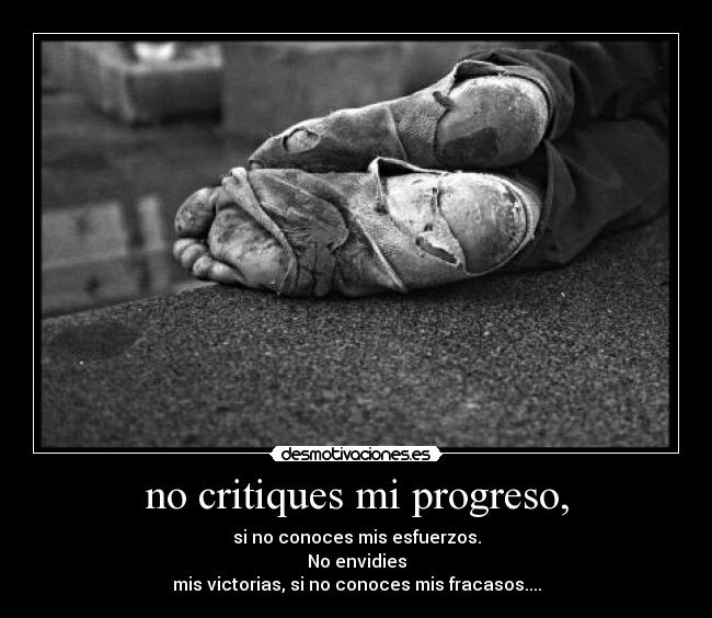 no critiques mi progreso, - si no conoces mis esfuerzos.
No envidies
mis victorias, si no conoces mis fracasos....