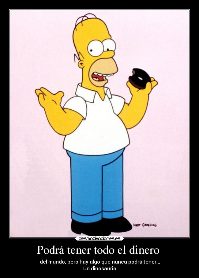 Podrá tener todo el dinero - del mundo, pero hay algo que nunca podrá tener...
Un dinosaurio