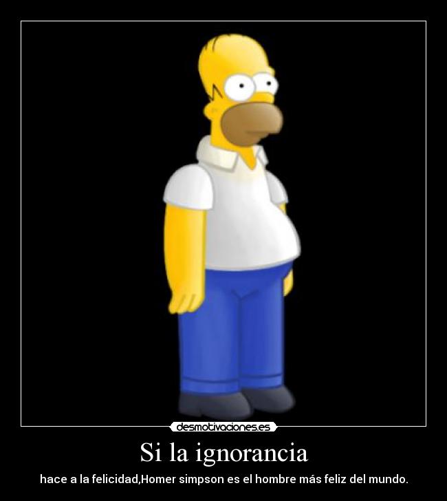 Si la ignorancia - hace a la felicidad,Homer simpson es el hombre más feliz del mundo.