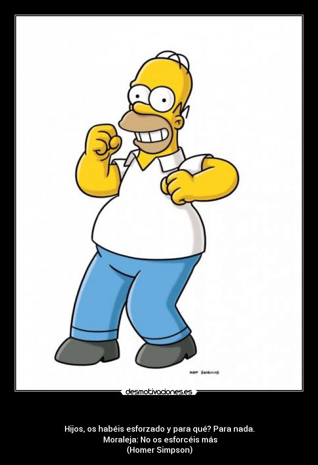   - Hijos, os habéis esforzado y para qué? Para nada.
 Moraleja: No os esforcéis más
(Homer Simpson)