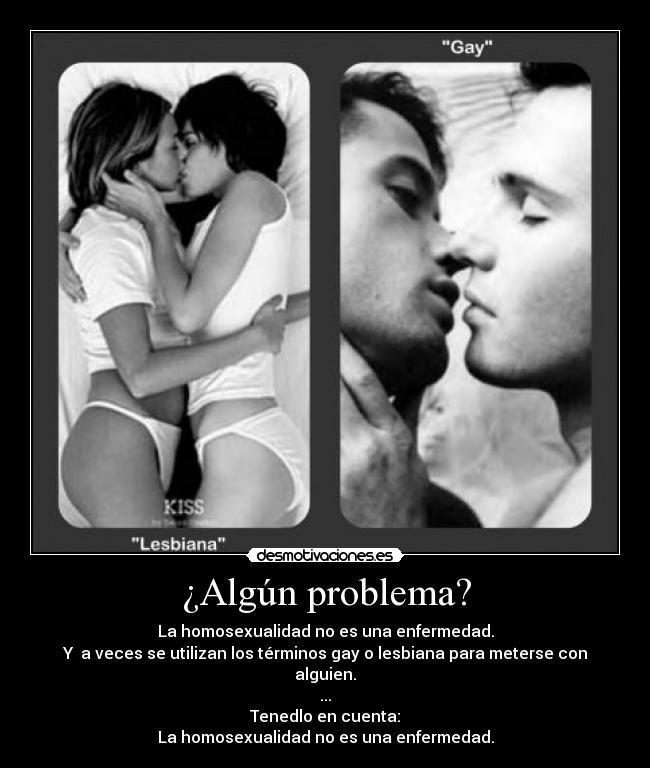 ¿Algún problema? - La homosexualidad no es una enfermedad.
Y a veces se utilizan los términos gay o lesbiana para meterse con alguien.
...
Tenedlo en cuenta:
La homosexualidad no es una enfermedad.