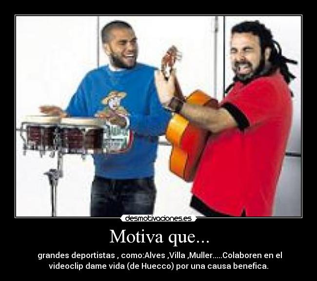 Motiva que... - grandes deportistas , como:Alves ,Villa ,Muller.....Colaboren en el
videoclip dame vida (de Huecco) por una causa benefica.