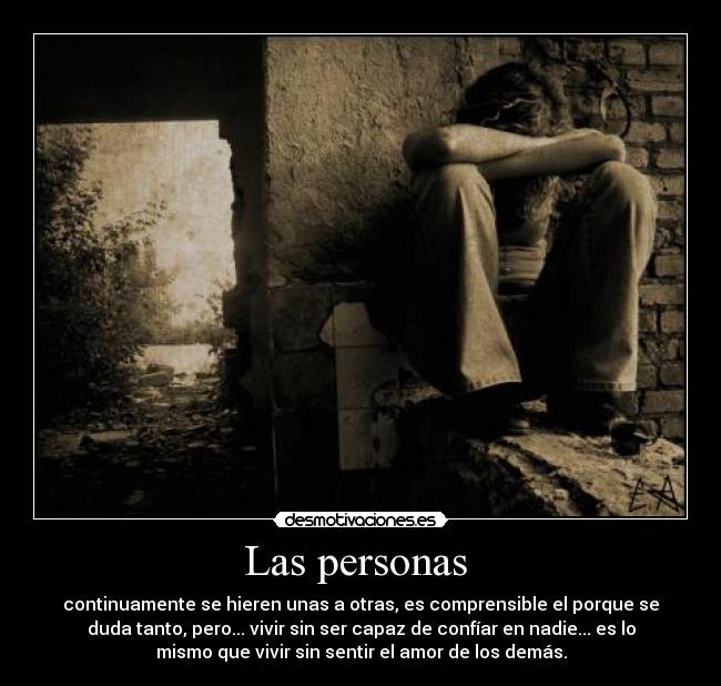 Las personas  - continuamente se hieren unas a otras, es comprensible el porque se
duda tanto, pero... vivir sin ser capaz de confíar en nadie... es lo
mismo que vivir sin sentir el amor de los demás.