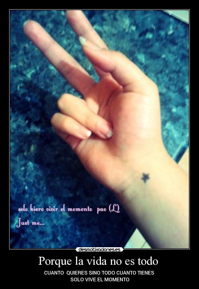 Porque la vida no es todo  - CUANTO  QUIERES SINO TODO CUANTO TIENES 
SOLO VIVE EL MOMENTO