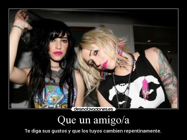 Que un amigo/a - Te diga sus gustos y que los tuyos cambien repentinamente.