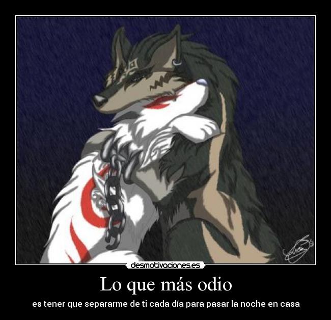 Lo que más odio - es tener que separarme de ti cada día para pasar la noche en casa