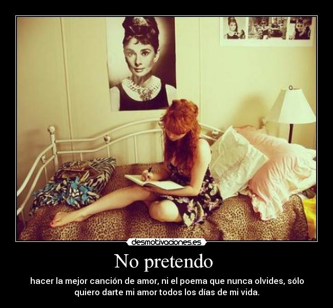 No pretendo  - hacer la mejor canción de amor, ni el poema que nunca olvides, sólo
quiero darte mi amor todos los días de mi vida.