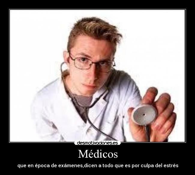 Médicos - que en época de exámenes,dicen a todo que es por culpa del estrés