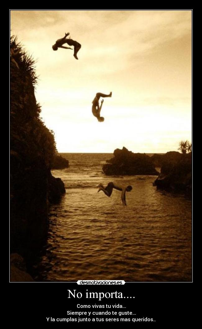 No importa.... - Como vivas tu vida...
Siempre y cuando te guste...
Y la cumplas junto a tus seres mas queridos..