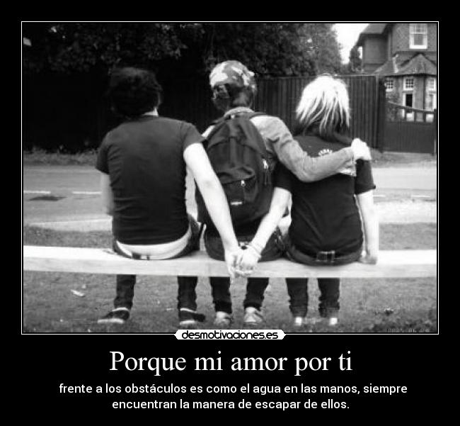 Porque mi amor por ti -   frente a los obstáculos es como el agua en las manos, siempre
encuentran la manera de escapar de ellos.