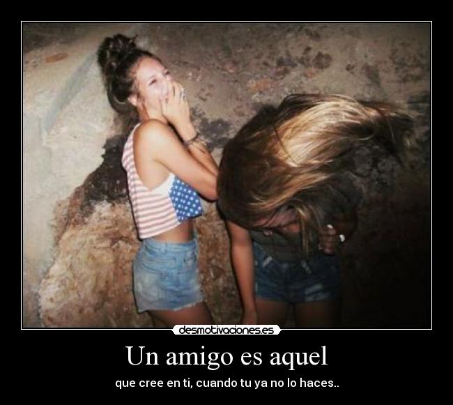 Un amigo es aquel - que cree en ti, cuando tu ya no lo haces..