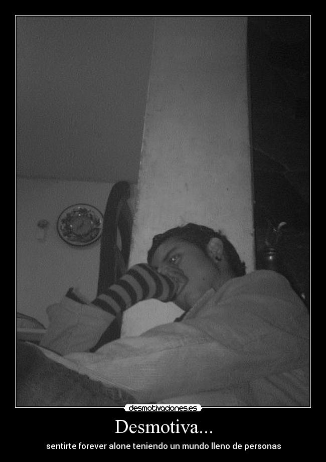Desmotiva... - sentirte forever alone teniendo un mundo lleno de personas