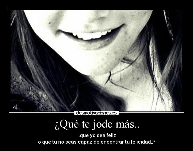 ¿Qué te jode más.. - ..que yo sea feliz
o que tu no seas capaz de encontrar tu felicidad..*