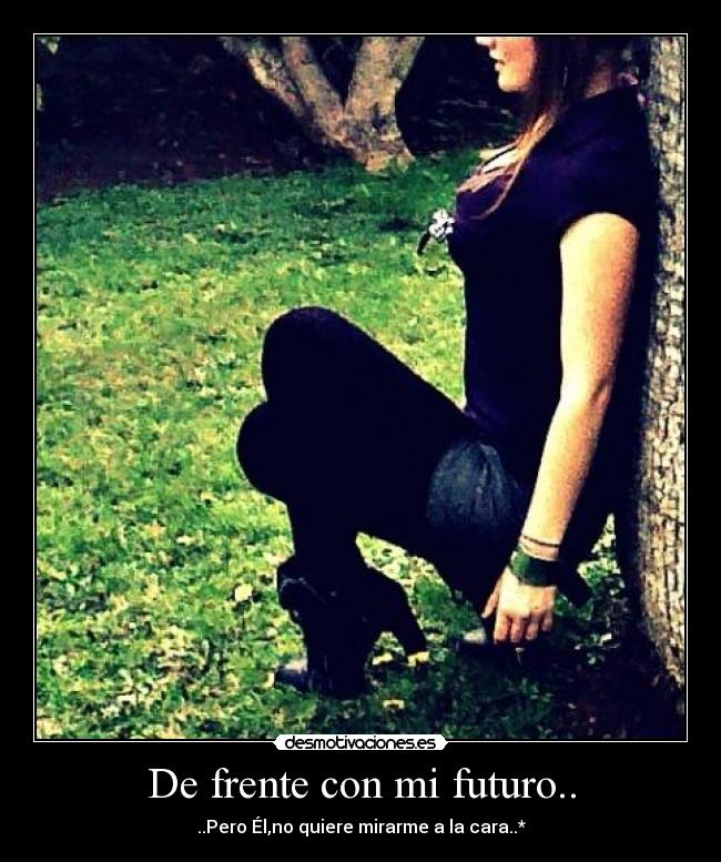 De frente con mi futuro.. - ..Pero Él,no quiere mirarme a la cara..*