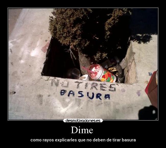 Dime  - como rayos explicarles que no deben de tirar basura