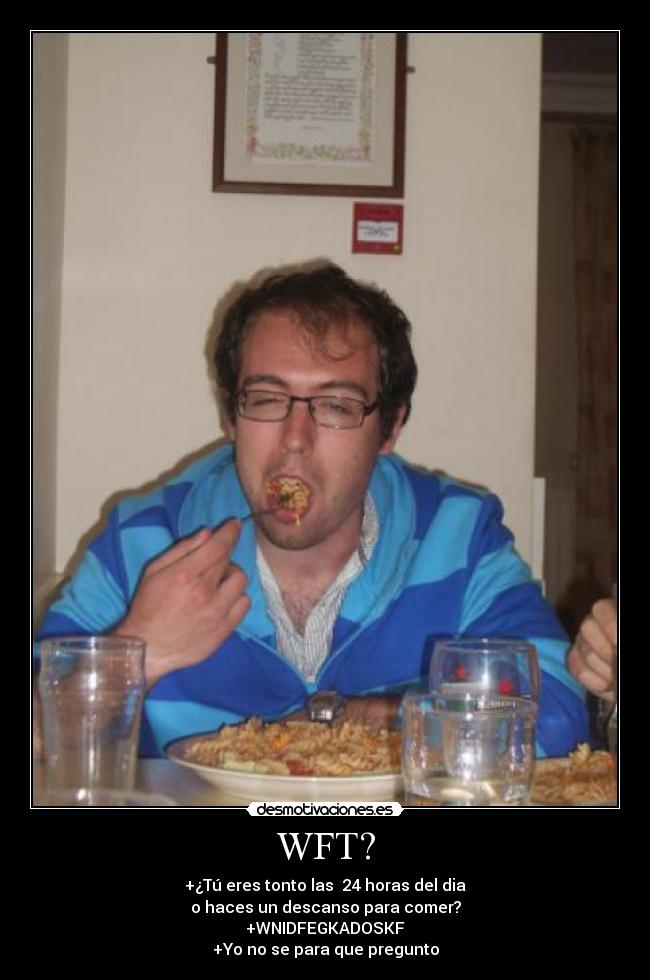 WFT? - +¿Tú eres tonto las 24 horas del dia
o haces un descanso para comer?
+WNIDFEGKADOSKF
+Yo no se para que pregunto
