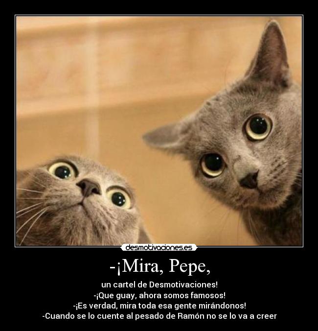 -¡Mira, Pepe, - un cartel de Desmotivaciones!
-¡Que guay, ahora somos famosos!
-¡Es verdad, mira toda esa gente mirándonos!
-Cuando se lo cuente al pesado de Ramón no se lo va a creer