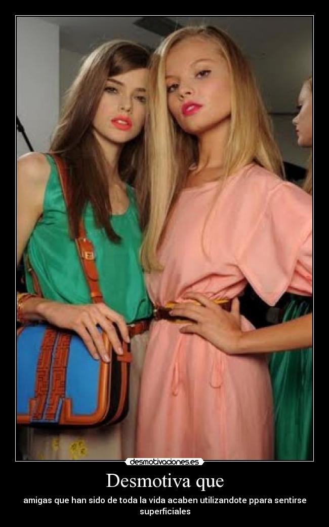 Desmotiva que - amigas que han sido de toda la vida acaben utilizandote ppara sentirse superficiales
