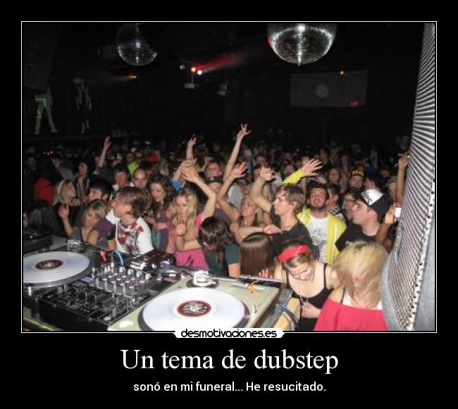 Un tema de dubstep - sonó en mi funeral... He resucitado.