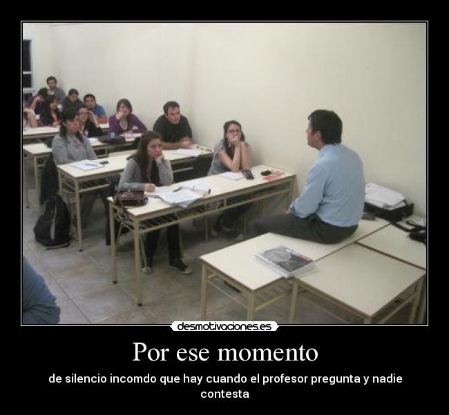 Por ese momento - de silencio incomdo que hay cuando el profesor pregunta y nadie contesta