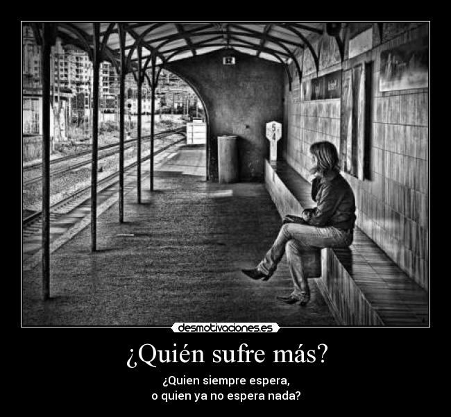 ¿Quién sufre más? - ¿Quien siempre espera,
o quien ya no espera nada?