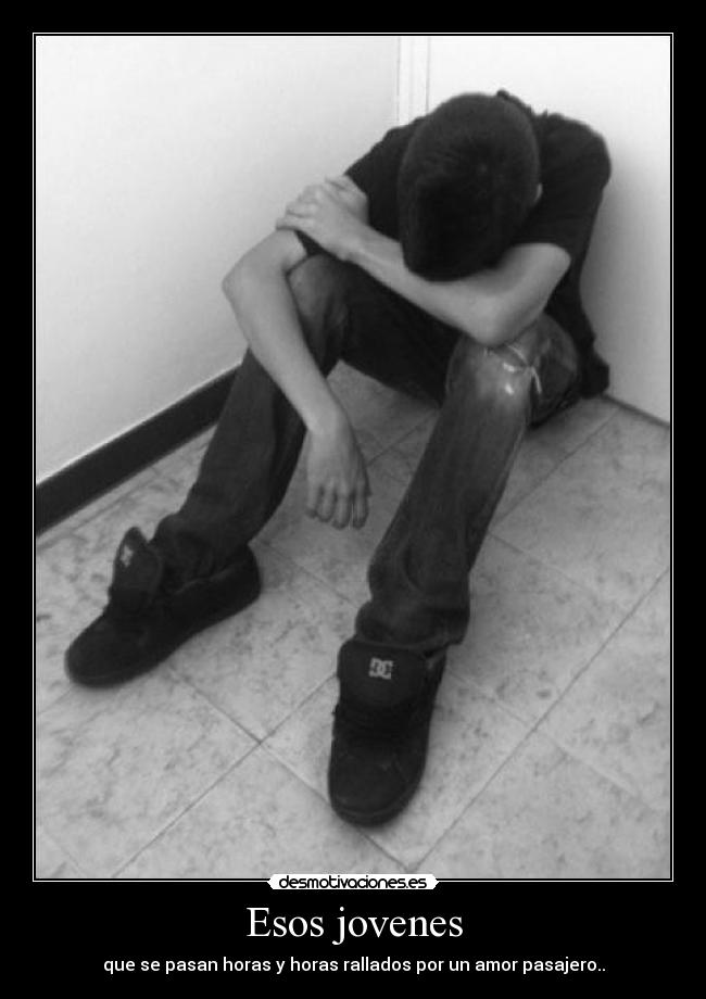 Esos jovenes - que se pasan horas y horas rallados por un amor pasajero..