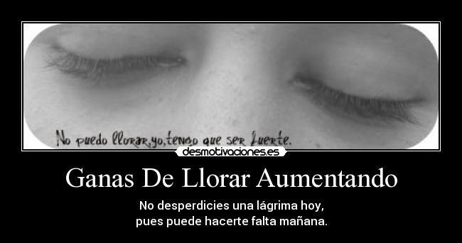 Ganas De Llorar Aumentando - No desperdicies una lágrima hoy,
pues puede hacerte falta mañana.