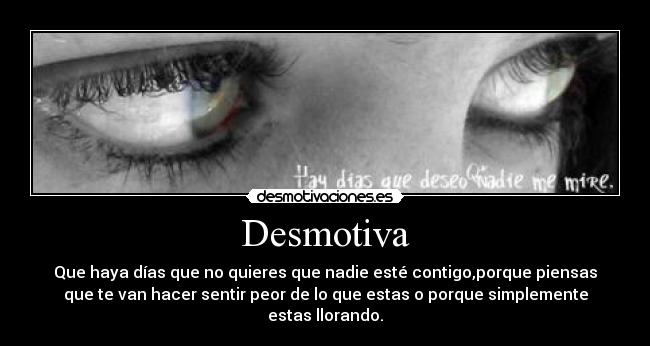 Desmotiva - Que haya días que no quieres que nadie esté contigo,porque piensas
que te van hacer sentir peor de lo que estas o porque simplemente
estas llorando.