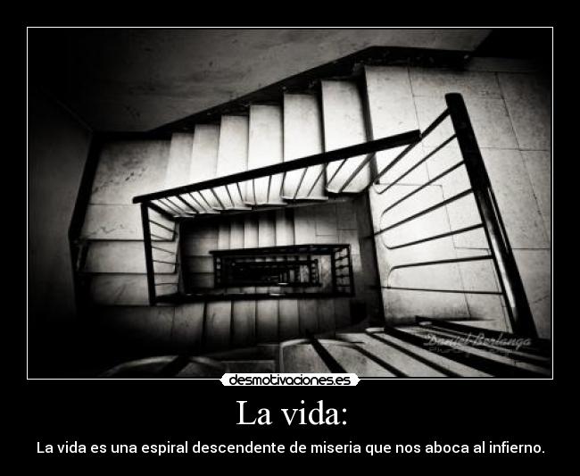 La vida: - La vida es una espiral descendente de miseria que nos aboca al infierno.