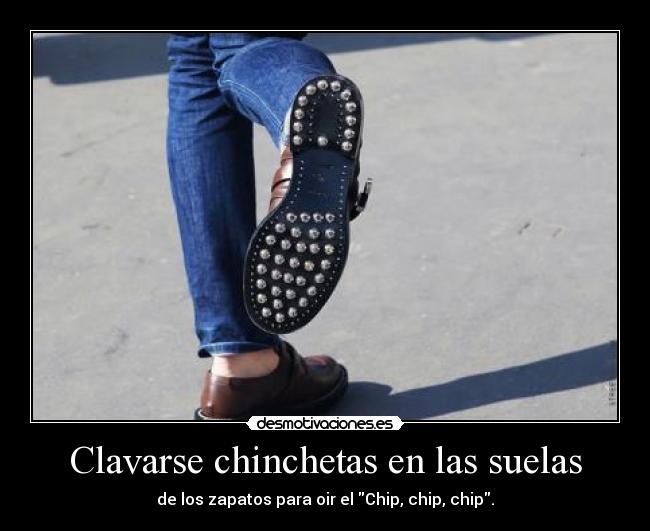 Clavarse chinchetas en las suelas - de los zapatos para oir el Chip, chip, chip.