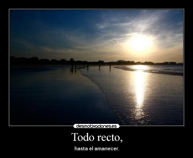 Todo recto, - hasta el amanecer.