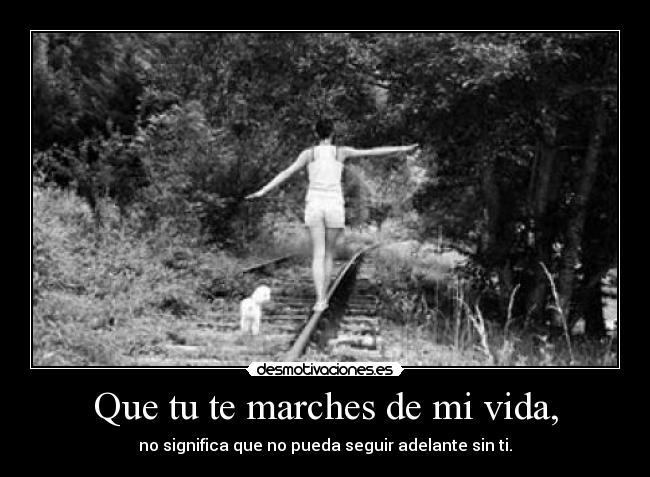 Que tu te marches de mi vida, -