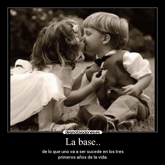 La base.. - de lo que uno va a ser sucede en los tres
primeros años de la vida.