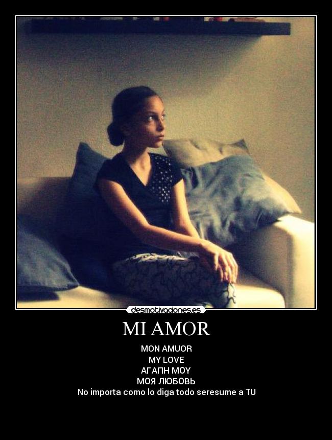 MI AMOR - MON AMUOR
MY LOVE
ΑΓΑΠΗ ΜΟΥ
МОЯ ЛЮБОВЬ
No importa como lo diga todo seresume a TU