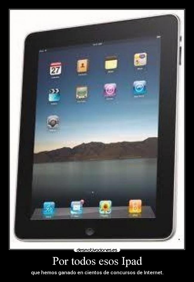 Por todos esos Ipad - que hemos ganado en cientos de concursos de Internet.