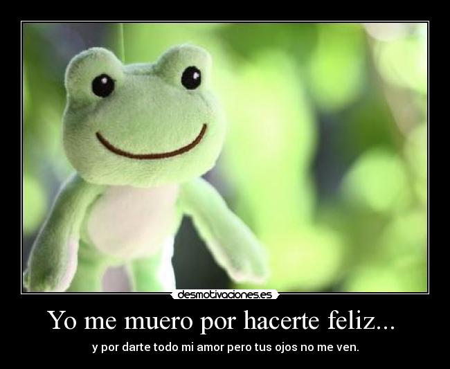 Yo me muero por hacerte feliz...  - 