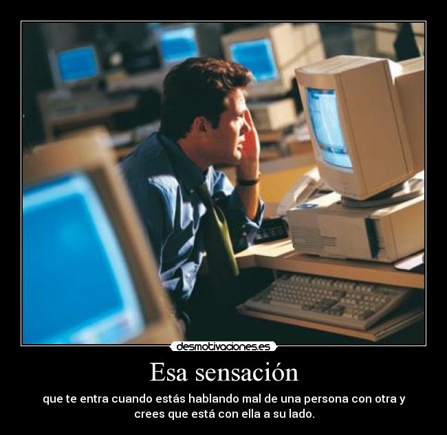 Esa sensación - que te entra cuando estás hablando mal de una persona con otra y
crees que está con ella a su lado.