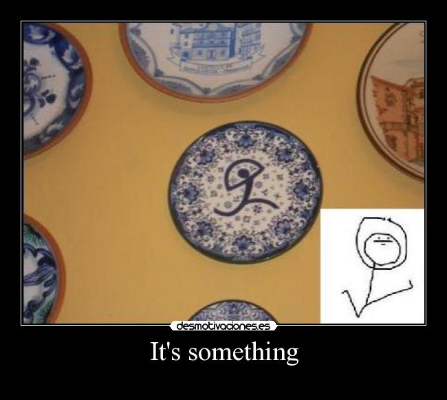 Its something - 