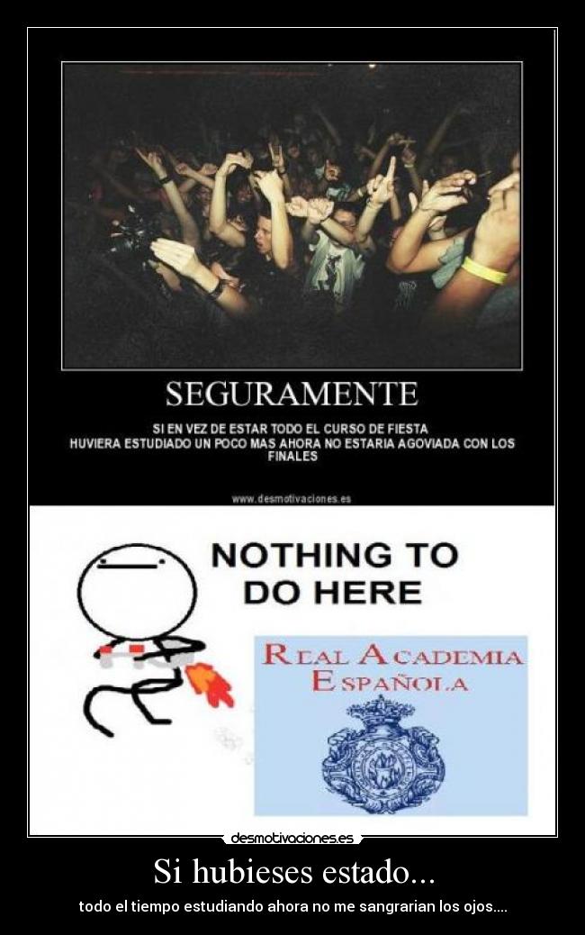 Si hubieses estado... - todo el tiempo estudiando ahora no me sangrarian los ojos....