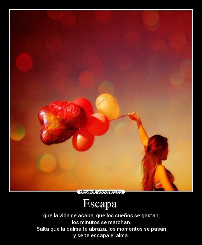 Escapa  - que la vida se acaba, que los sueños se gastan,
los minutos se marchan.
Salta que la calma te abraza, los momentos se pasan
y se te escapa el alma.