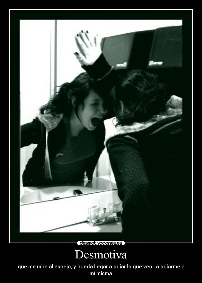 Desmotiva - que me mire al espejo, y pueda llegar a odiar lo que veo.. a odiarme a mí misma.