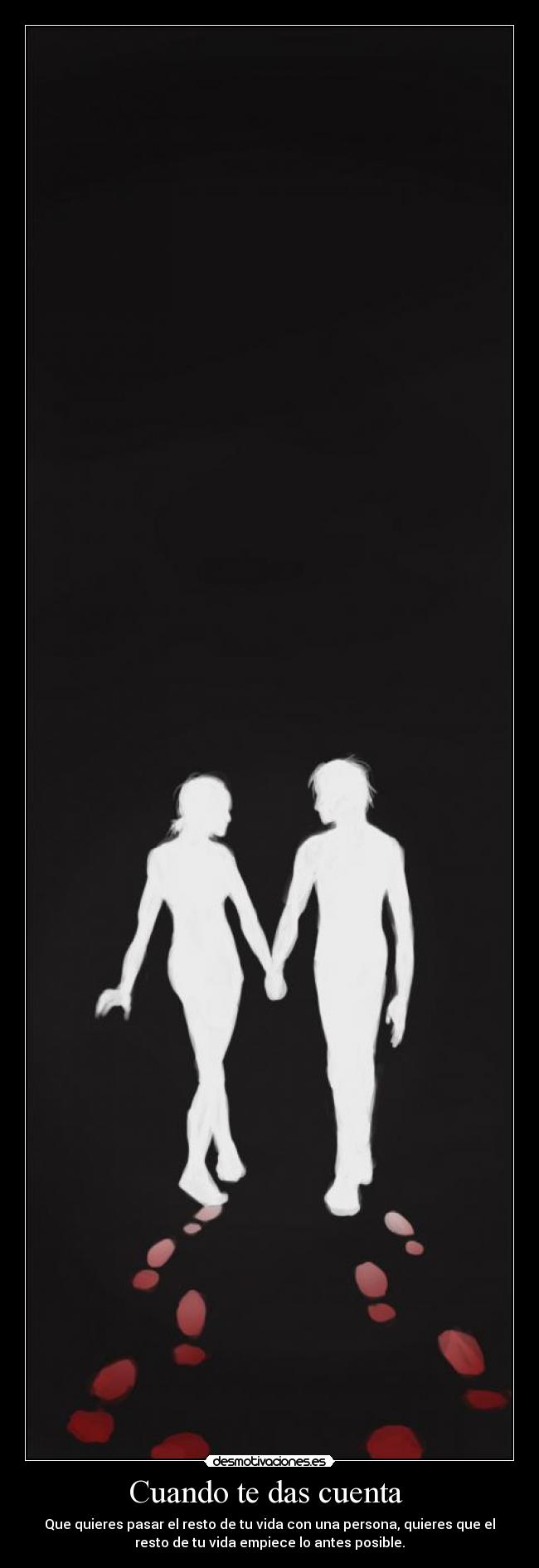 Cuando te das cuenta  - Que quieres pasar el resto de tu vida con una persona, quieres que el
resto de tu vida empiece lo antes posible.