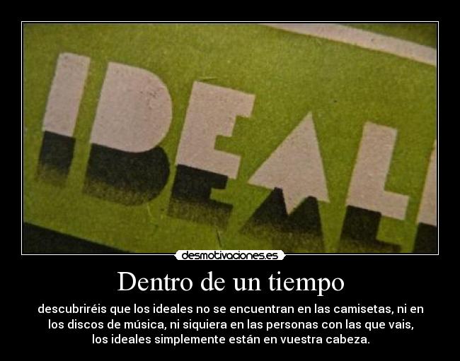 Dentro de un tiempo - descubriréis que los ideales no se encuentran en las camisetas, ni en
los discos de música, ni siquiera en las personas con las que vais,
los ideales simplemente están en vuestra cabeza.
