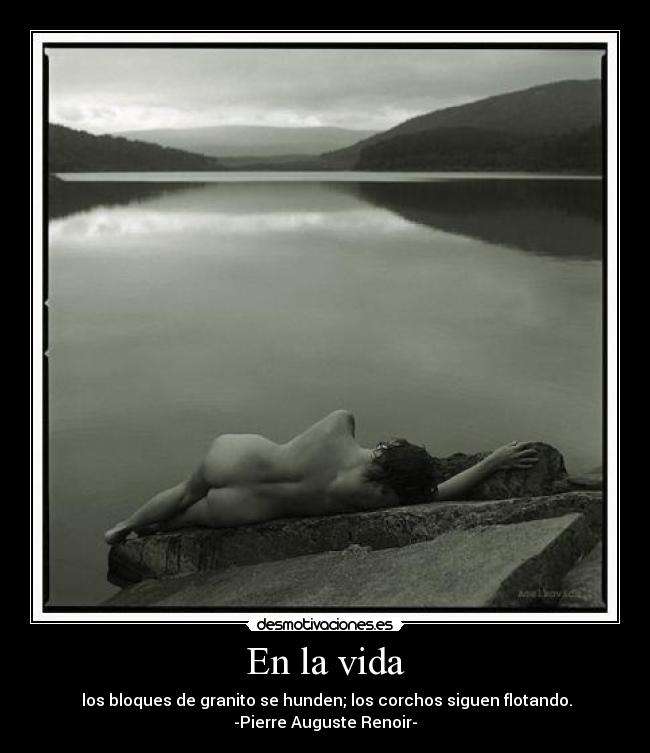 En la vida -  los bloques de granito se hunden; los corchos siguen flotando.
-Pierre Auguste Renoir-