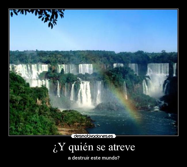 ¿Y quién se atreve - a destruir este mundo?